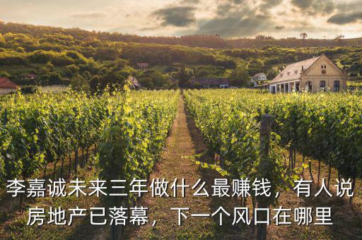 李嘉誠未來三年做什么最賺錢，有人說房地產(chǎn)已落幕，下一個(gè)風(fēng)口在哪里