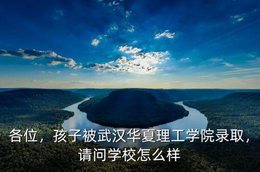 各位，孩子被武漢華夏理工學院錄取，請問學校怎么樣
