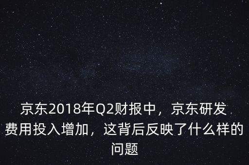 京東2018年Q2財(cái)報(bào)中，京東研發(fā)費(fèi)用投入增加，這背后反映了什么樣的問題