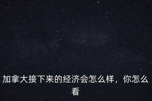 加拿大接下來的經濟會怎么樣，你怎么看