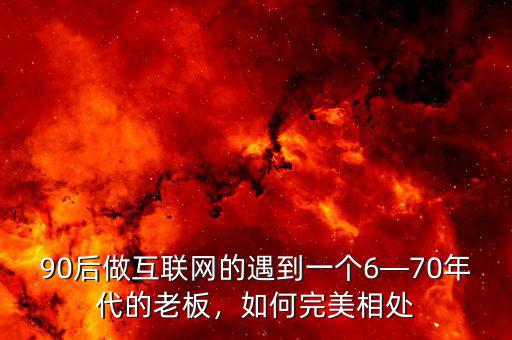 90后做互聯(lián)網(wǎng)的遇到一個(gè)6—70年代的老板，如何完美相處