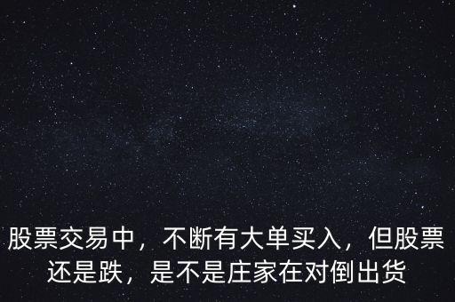 股票交易中，不斷有大單買入，但股票還是跌，是不是莊家在對倒出貨