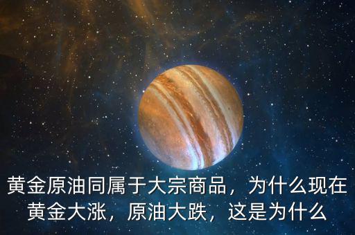 黃金原油同屬于大宗商品，為什么現(xiàn)在黃金大漲，原油大跌，這是為什么
