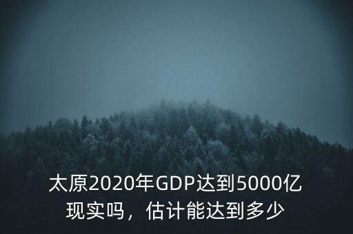 太原2020年GDP達到5000億現(xiàn)實嗎，估計能達到多少