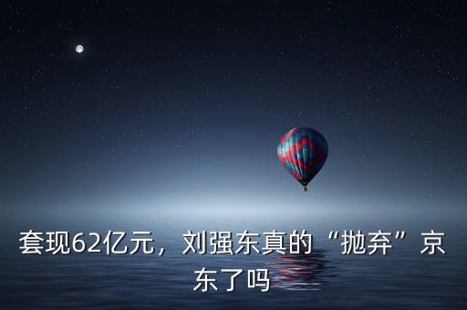 套現(xiàn)62億元，劉強(qiáng)東真的“拋棄”京東了嗎