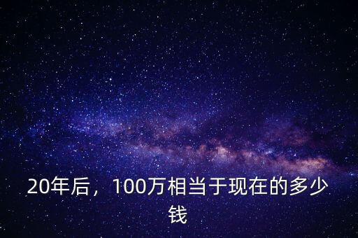 20年后，100萬相當(dāng)于現(xiàn)在的多少錢