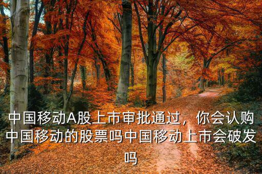 中國(guó)移動(dòng)A股上市審批通過(guò)，你會(huì)認(rèn)購(gòu)中國(guó)移動(dòng)的股票嗎中國(guó)移動(dòng)上市會(huì)破發(fā)嗎