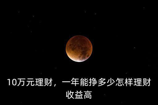 10萬元理財(cái)，一年能掙多少怎樣理財(cái)收益高