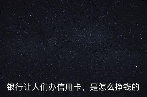 銀行讓人們辦信用卡，是怎么掙錢的