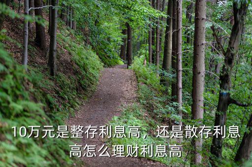 10萬元是整存利息高，還是散存利息高怎么理財利息高
