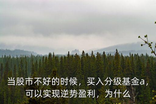 當股市不好的時候，買入分級基金a，可以實現(xiàn)逆勢盈利，為什么