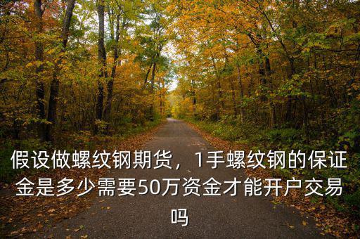 假設(shè)做螺紋鋼期貨，1手螺紋鋼的保證金是多少需要50萬資金才能開戶交易嗎