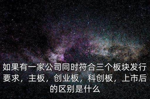 如果有一家公司同時(shí)符合三個(gè)板塊發(fā)行要求，主板，創(chuàng)業(yè)板，科創(chuàng)板，上市后的區(qū)別是什么