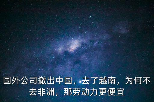 國外公司撤出中國，去了越南，為何不去非洲，那勞動力更便宜