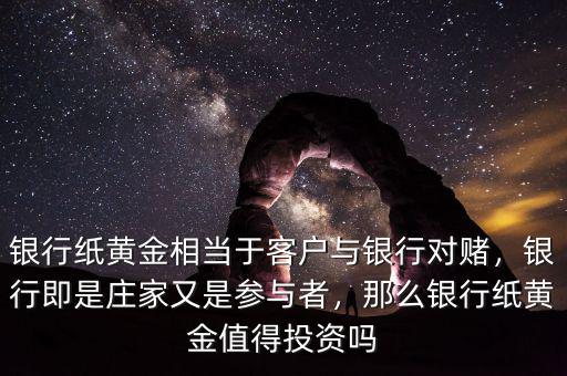 銀行紙黃金相當于客戶與銀行對賭，銀行即是莊家又是參與者，那么銀行紙黃金值得投資嗎