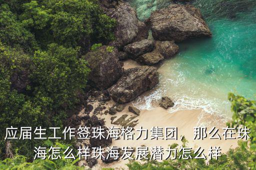 應(yīng)屆生工作簽珠海格力集團，那么在珠海怎么樣珠海發(fā)展?jié)摿υ趺礃? class=