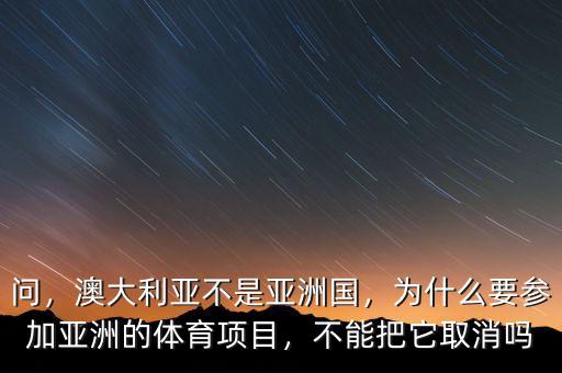 問(wèn)，澳大利亞不是亞洲國(guó)，為什么要參加亞洲的體育項(xiàng)目，不能把它取消嗎