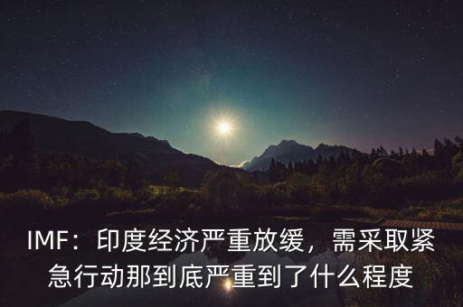 IMF：印度經(jīng)濟嚴重放緩，需采取緊急行動那到底嚴重到了什么程度
