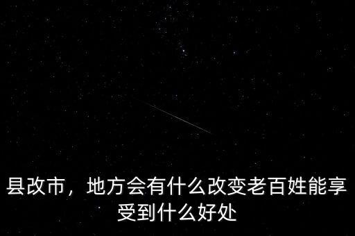 縣改市，地方會有什么改變老百姓能享受到什么好處