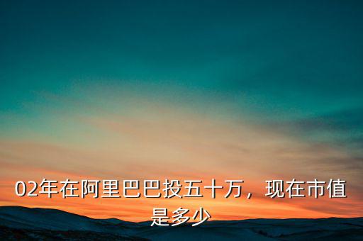 02年在阿里巴巴投五十萬，現(xiàn)在市值是多少