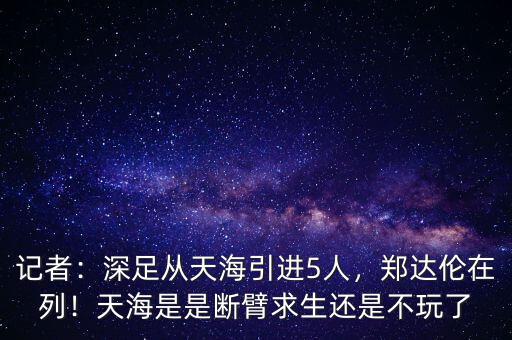 記者：深足從天海引進(jìn)5人，鄭達(dá)倫在列！天海是是斷臂求生還是不玩了