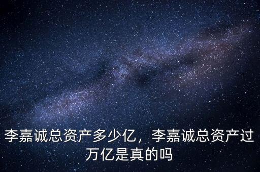 李嘉誠總資產(chǎn)多少億，李嘉誠總資產(chǎn)過萬億是真的嗎