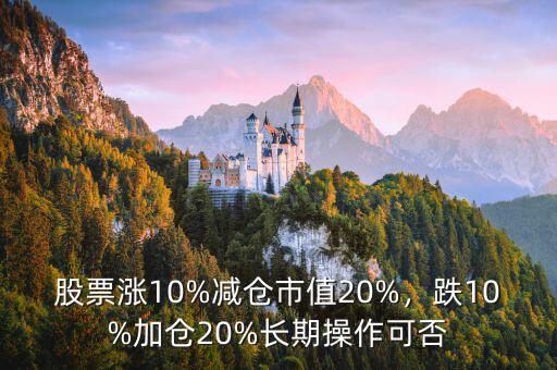 股票漲10%減倉市值20%，跌10%加倉20%長期操作可否