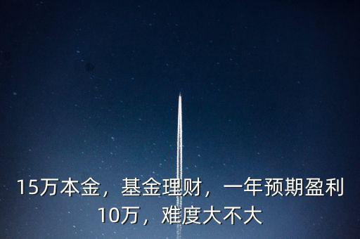 15萬本金，基金理財(cái)，一年預(yù)期盈利10萬，難度大不大