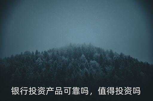 銀行投資產(chǎn)品可靠嗎，值得投資嗎