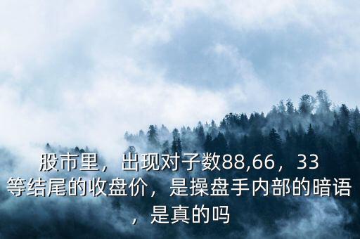 股市里，出現(xiàn)對(duì)子數(shù)88,66，33等結(jié)尾的收盤(pán)價(jià)，是操盤(pán)手內(nèi)部的暗語(yǔ)，是真的嗎