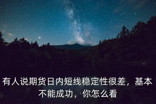 有人說期貨日內(nèi)短線穩(wěn)定性很差，基本不能成功，你怎么看