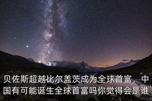 貝佐斯超越比爾蓋茨成為全球首富，中國(guó)有可能誕生全球首富嗎你覺(jué)得會(huì)是誰(shuí)