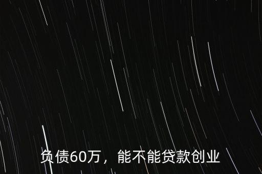 負(fù)債60萬(wàn)，能不能貸款創(chuàng)業(yè)