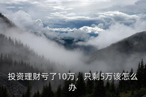投資理財(cái)虧了10萬，只剩5萬該怎么辦
