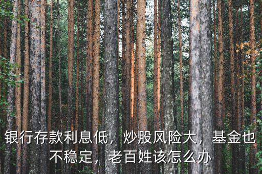 銀行存款利息低，炒股風(fēng)險(xiǎn)大，基金也不穩(wěn)定，老百姓該怎么辦