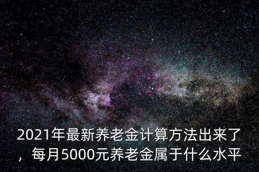 2021年最新養(yǎng)老金計(jì)算方法出來(lái)了，每月5000元養(yǎng)老金屬于什么水平