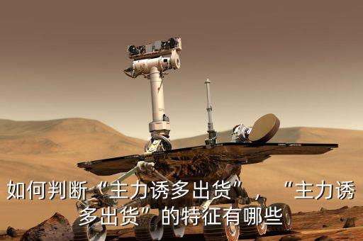 如何判斷“主力誘多出貨”，“主力誘多出貨”的特征有哪些