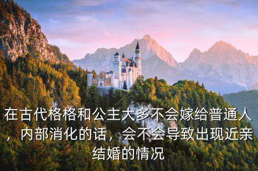 在古代格格和公主大多不會嫁給普通人，內(nèi)部消化的話，會不會導(dǎo)致出現(xiàn)近親結(jié)婚的情況