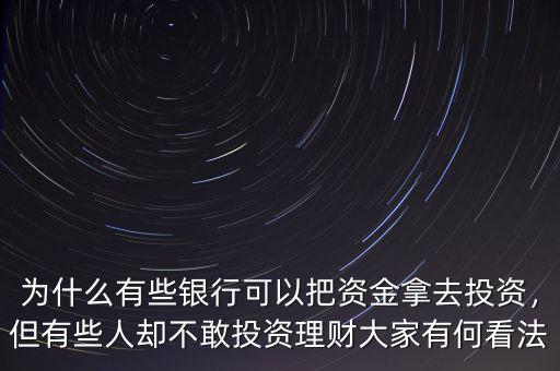 為什么有些銀行可以把資金拿去投資，但有些人卻不敢投資理財(cái)大家有何看法