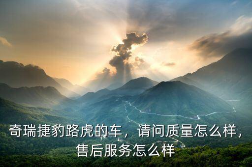 奇瑞捷豹路虎的車，請問質量怎么樣，售后服務怎么樣