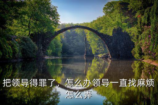 把領(lǐng)導(dǎo)得罪了，怎么辦領(lǐng)導(dǎo)一直找麻煩怎么弄