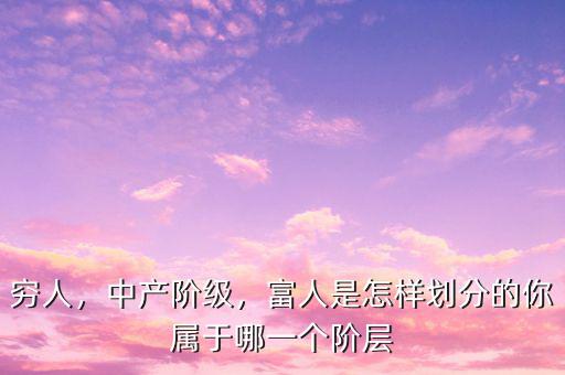窮人，中產(chǎn)階級(jí)，富人是怎樣劃分的你屬于哪一個(gè)階層
