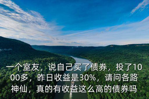 一個(gè)室友，說自己買了債券，投了1000多，昨日收益是30%，請(qǐng)問各路神仙，真的有收益這么高的債券嗎