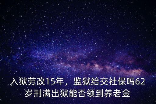 入獄勞改15年，監(jiān)獄給交社保嗎62歲刑滿出獄能否領到養(yǎng)老金
