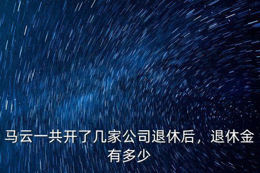 馬云一共開了幾家公司退休后，退休金有多少
