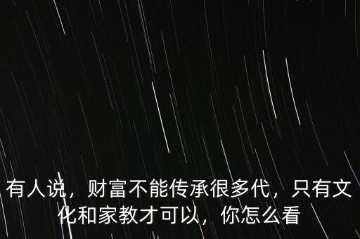 有人說，財富不能傳承很多代，只有文化和家教才可以，你怎么看