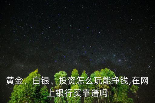 黃金、白銀、投資怎么玩能掙錢,在網(wǎng)上銀行買靠譜嗎