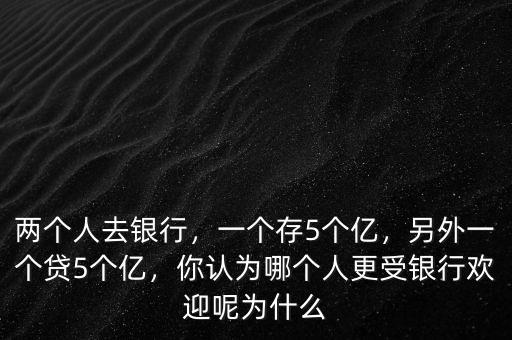 兩個(gè)人去銀行，一個(gè)存5個(gè)億，另外一個(gè)貸5個(gè)億，你認(rèn)為哪個(gè)人更受銀行歡迎呢為什么