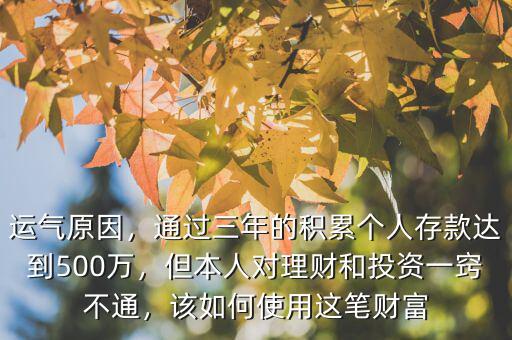 運(yùn)氣原因，通過(guò)三年的積累個(gè)人存款達(dá)到500萬(wàn)，但本人對(duì)理財(cái)和投資一竅不通，該如何使用這筆財(cái)富