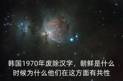 韓國1970年廢除漢字，朝鮮是什么時候為什么他們在這方面有共性